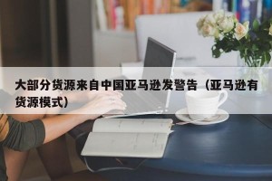 大部分货源来自中国亚马逊发警告（亚马逊有货源模式）