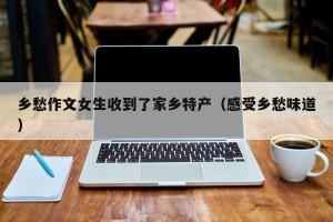 乡愁作文女生收到了家乡特产（感受乡愁味道）