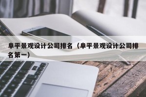 阜平景观设计公司排名（阜平景观设计公司排名第一）