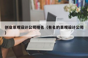 创业景观设计公司排名（有名的景观设计公司）