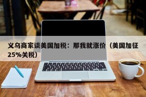 义乌商家谈美国加税：那我就涨价（美国加征25%关税）