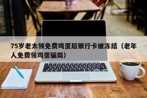 75岁老太领免费鸡蛋后银行卡被冻结（老年人免费领鸡蛋骗局）