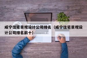 咸宁住宅景观设计公司排名（咸宁住宅景观设计公司排名前十）