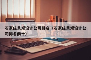石家庄景观设计公司排名（石家庄景观设计公司排名前十）