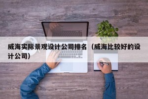 威海实际景观设计公司排名（威海比较好的设计公司）