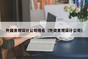 外国景观设计公司排名（外资景观设计公司）
