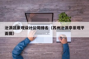 沧浪区景观设计公司排名（苏州沧浪亭景观平面图）