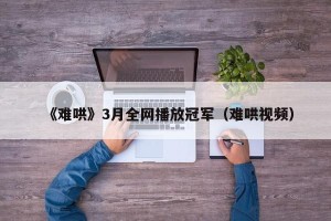 《难哄》3月全网播放冠军（难哄视频）