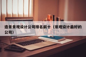 造景景观设计公司排名前十（景观设计最好的公司）