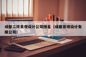 成都二环景观设计公司排名（成都景观设计有限公司）