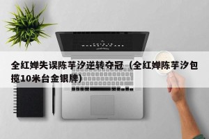 全红婵失误陈芋汐逆转夺冠（全红婵陈芋汐包揽10米台金银牌）