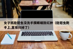 女子抓隐翅虫没洗手摸眼睛致红肿（隐翅虫爬手上,直接抖掉了）