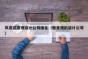 风景区景观设计公司排名（做景观的设计公司）