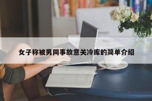 女子称被男同事故意关冷库的简单介绍