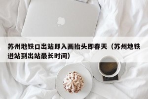苏州地铁口出站即入画抬头即春天（苏州地铁进站到出站最长时间）