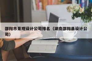 邵阳市景观设计公司排名（湖南邵阳县设计公司）