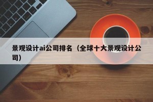 景观设计ai公司排名（全球十大景观设计公司）