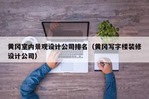 黄冈室内景观设计公司排名（黄冈写字楼装修设计公司）