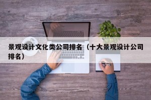 景观设计文化类公司排名（十大景观设计公司排名）