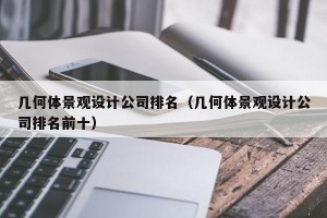 几何体景观设计公司排名（几何体景观设计公司排名前十）