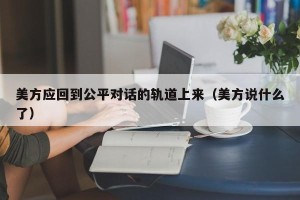美方应回到公平对话的轨道上来（美方说什么了）