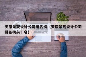 安康景观设计公司排名榜（安康景观设计公司排名榜前十名）