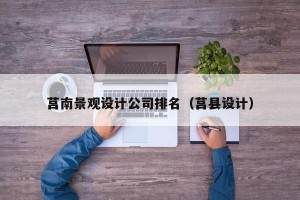 莒南景观设计公司排名（莒县设计）