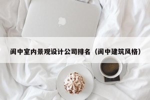 阆中室内景观设计公司排名（阆中建筑风格）