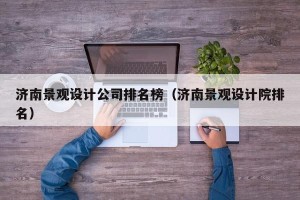 济南景观设计公司排名榜（济南景观设计院排名）