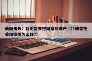 美国州长：特朗普要把国家搞破产（特朗普把美国搞得怎么样?）