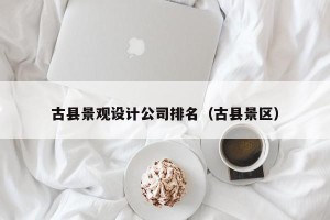 古县景观设计公司排名（古县景区）