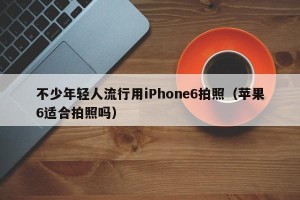 不少年轻人流行用iPhone6拍照（苹果6适合拍照吗）