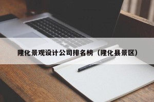 隆化景观设计公司排名榜（隆化县景区）