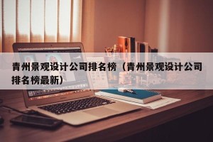 青州景观设计公司排名榜（青州景观设计公司排名榜最新）