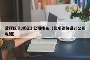 爱辉区景观设计公司排名（景观建筑设计公司电话）