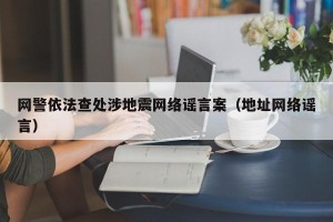 网警依法查处涉地震网络谣言案（地址网络谣言）
