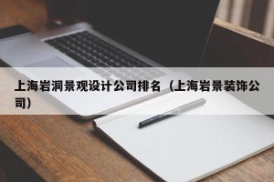 上海岩洞景观设计公司排名（上海岩景装饰公司）