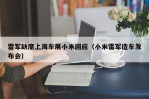 雷军缺席上海车展小米回应（小米雷军造车发布会）