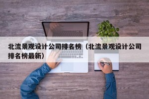 北流景观设计公司排名榜（北流景观设计公司排名榜最新）