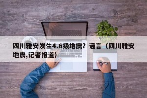 四川雅安发生4.6级地震？谣言（四川雅安地震,记者报道）