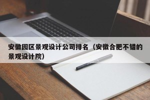 安徽园区景观设计公司排名（安徽合肥不错的景观设计院）
