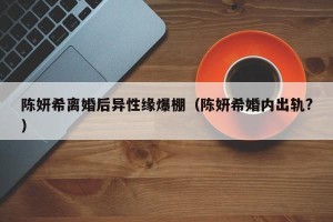陈妍希离婚后异性缘爆棚（陈妍希婚内出轨?）