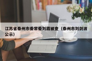 江苏省泰州市委常委刘霞被查（泰州市刘剑波公示）
